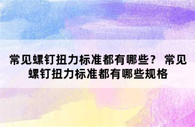 常见螺钉扭力标准都有哪些？ 常见螺钉扭力标准都有哪些规格